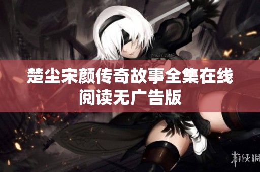 楚尘宋颜传奇故事全集在线阅读无广告版