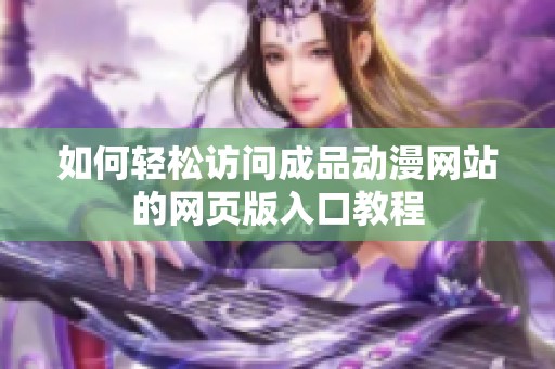 如何轻松访问成品动漫网站的网页版入口教程