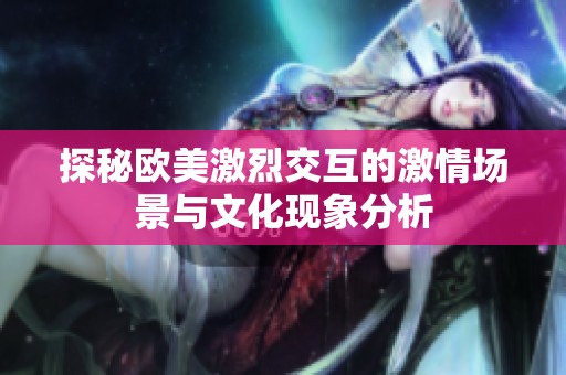 探秘欧美激烈交互的激情场景与文化现象分析