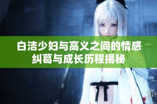 白洁少妇与高义之间的情感纠葛与成长历程揭秘