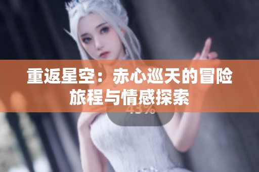 重返星空：赤心巡天的冒险旅程与情感探索