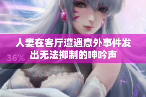 人妻在客厅遭遇意外事件发出无法抑制的呻吟声