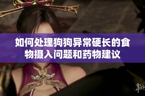 如何处理狗狗异常硬长的食物摄入问题和药物建议