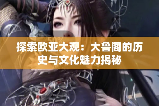 探索欧亚大观：大鲁阁的历史与文化魅力揭秘