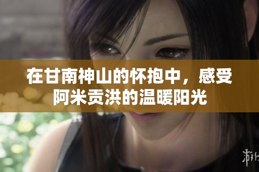 在甘南神山的怀抱中，感受阿米贡洪的温暖阳光