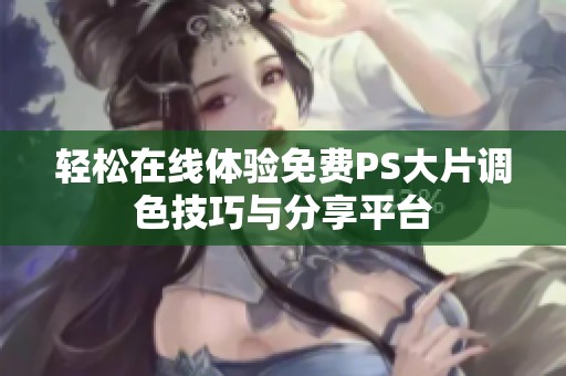 轻松在线体验免费PS大片调色技巧与分享平台