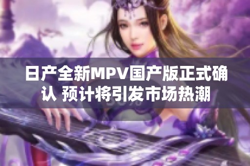 日产全新MPV国产版正式确认 预计将引发市场热潮