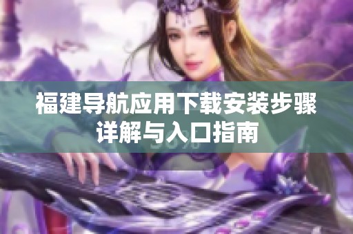 福建导航应用下载安装步骤详解与入口指南