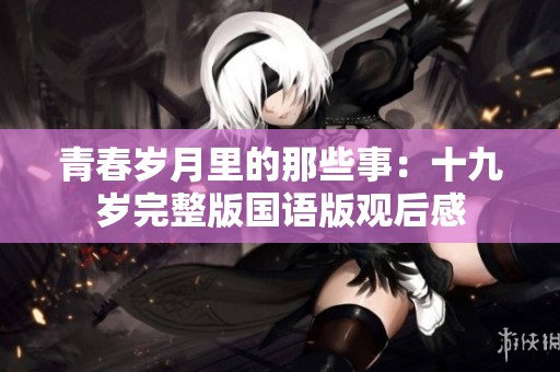 青春岁月里的那些事：十九岁完整版国语版观后感