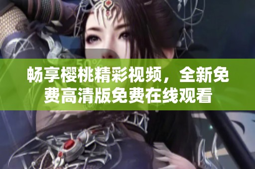 畅享樱桃精彩视频，全新免费高清版免费在线观看