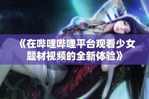 《在哔哩哔哩平台观看少女题材视频的全新体验》