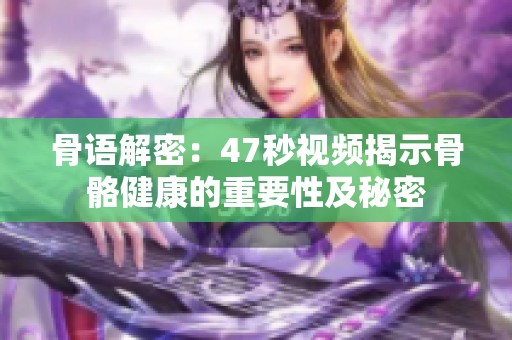 骨语解密：47秒视频揭示骨骼健康的重要性及秘密