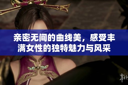 亲密无间的曲线美，感受丰满女性的独特魅力与风采