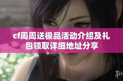 cf周周送极品活动介绍及礼包领取详细地址分享