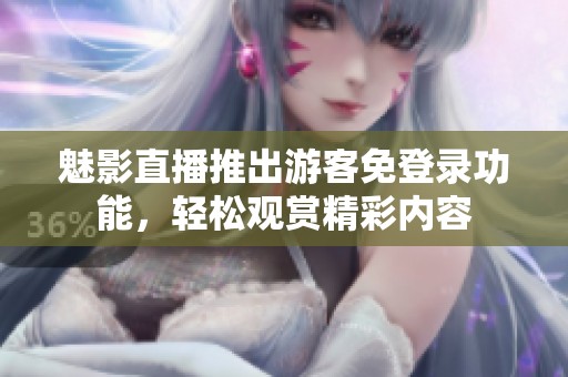 魅影直播推出游客免登录功能，轻松观赏精彩内容