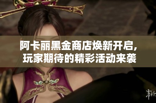 阿卡丽黑金商店焕新开启, 玩家期待的精彩活动来袭