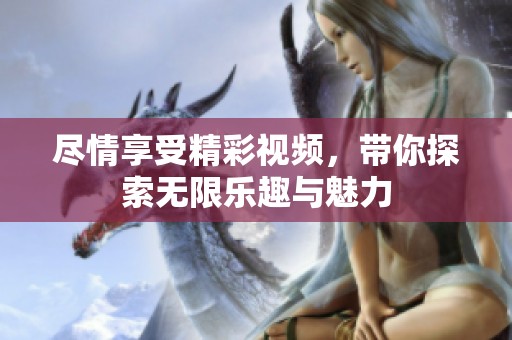 尽情享受精彩视频，带你探索无限乐趣与魅力