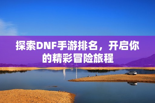 探索DNF手游排名，开启你的精彩冒险旅程