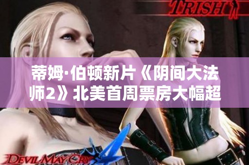 蒂姆·伯顿新片《阴间大法师2》北美首周票房大幅超出预期