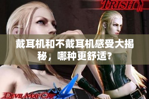 戴耳机和不戴耳机感受大揭秘，哪种更舒适？
