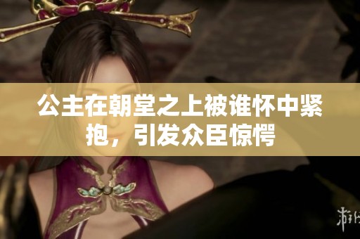 公主在朝堂之上被谁怀中紧抱，引发众臣惊愕