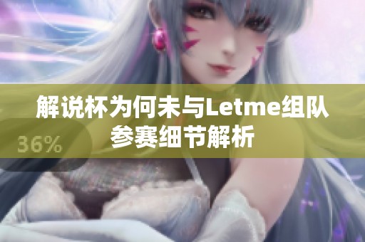 解说杯为何未与Letme组队参赛细节解析