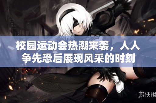 校园运动会热潮来袭，人人争先恐后展现风采的时刻