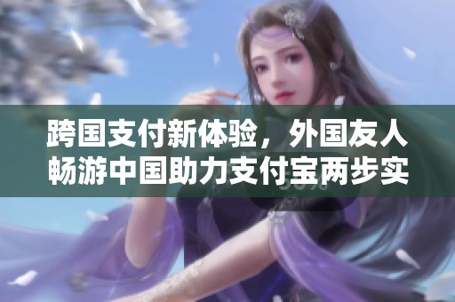 跨国支付新体验，外国友人畅游中国助力支付宝两步实施