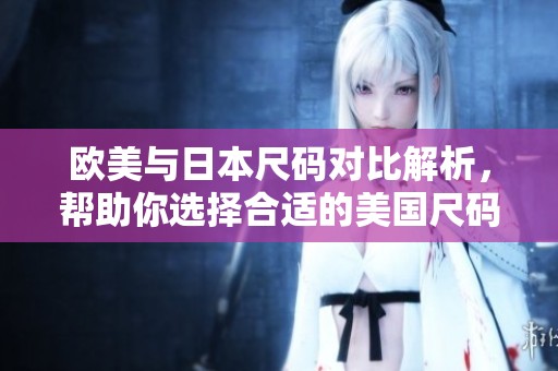 欧美与日本尺码对比解析，帮助你选择合适的美国尺码