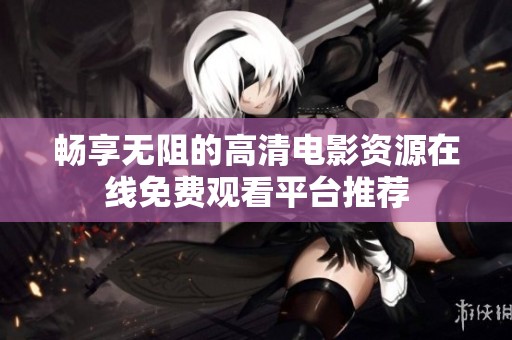 畅享无阻的高清电影资源在线免费观看平台推荐