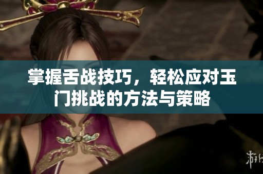 掌握舌战技巧，轻松应对玉门挑战的方法与策略