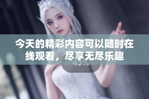 今天的精彩内容可以随时在线观看，尽享无尽乐趣