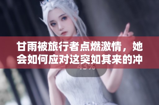 甘雨被旅行者点燃激情，她会如何应对这突如其来的冲突