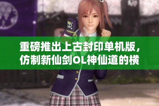 重磅推出上古封印单机版，仿制新仙剑OL神仙道的横版回合制游戏体验