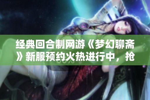经典回合制网游《梦幻聊斋》新服预约火热进行中，抢夺宝藏活动详解