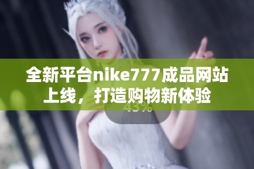 全新平台nike777成品网站上线，打造购物新体验