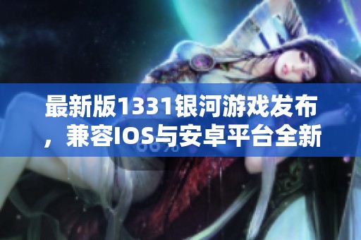 最新版1331银河游戏发布，兼容IOS与安卓平台全新体验