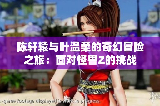 陈轩辕与叶温柔的奇幻冒险之旅：面对怪兽Z的挑战