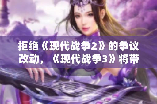 拒绝《现代战争2》的争议改动，《现代战争3》将带来全新体验