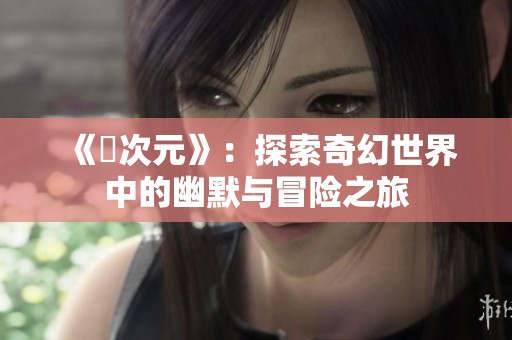 《囧次元》：探索奇幻世界中的幽默与冒险之旅