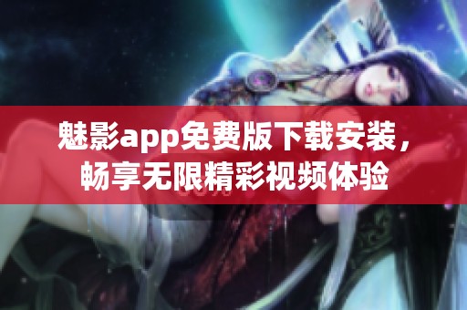 魅影app免费版下载安装，畅享无限精彩视频体验