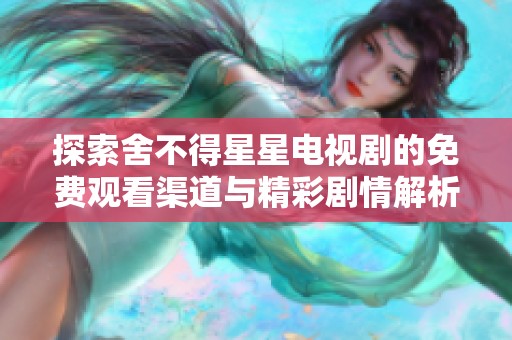 探索舍不得星星电视剧的免费观看渠道与精彩剧情解析