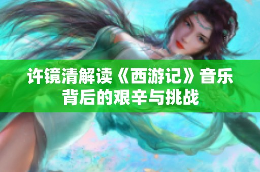 许镜清解读《西游记》音乐背后的艰辛与挑战