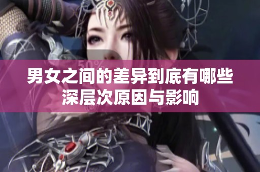 男女之间的差异到底有哪些深层次原因与影响