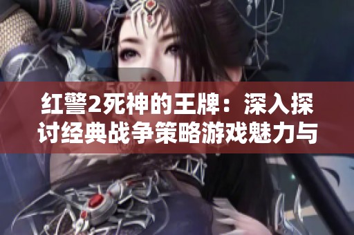 红警2死神的王牌：深入探讨经典战争策略游戏魅力与玩法