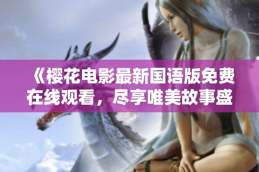 《樱花电影最新国语版免费在线观看，尽享唯美故事盛宴》