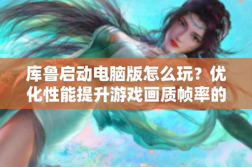 库鲁启动电脑版怎么玩？优化性能提升游戏画质帧率的方法指南