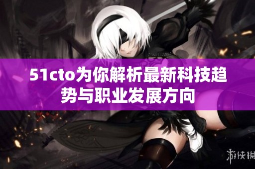 51cto为你解析最新科技趋势与职业发展方向