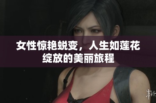 女性惊艳蜕变，人生如莲花绽放的美丽旅程