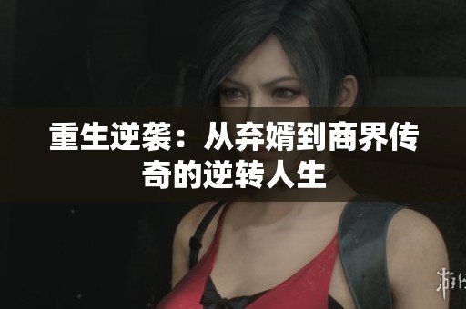 重生逆袭：从弃婿到商界传奇的逆转人生